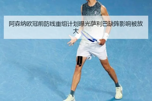阿森纳欧冠前防线重组计划曝光萨利巴缺阵影响被放大